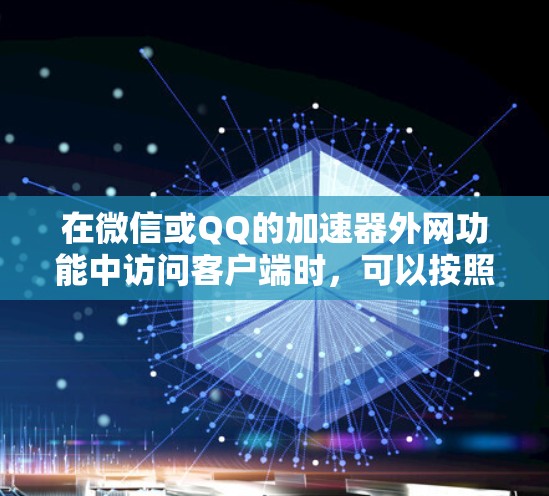 在微信或QQ的加速器外网功能中访问客户端时，可以按照以下步骤操作