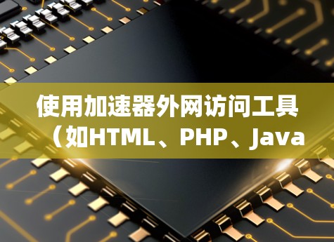 使用加速器外网访问工具（如HTML、PHP、JavaScript等）可以有效地快速访问互联网资源。以下是详细的使用步骤指南