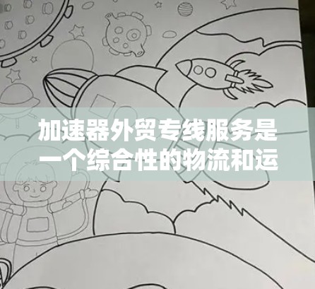 加速器外贸专线服务是一个综合性的物流和运输解决方案，旨在帮助外贸企业快速、高效地将产品出口到目标国家。以下是对这个服务的详细分析
