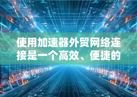 使用加速器外贸网络连接是一个高效、便捷的国际贸易工具，可以帮助外贸商家提升订单处理效率和客户体验。以下是一个清晰、有条理的使用指南和分析，帮助你更好地了解和应用该工具