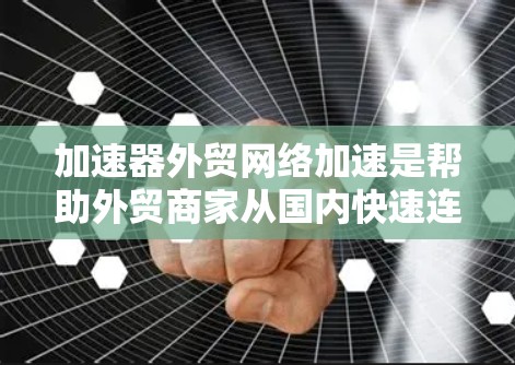 加速器外贸网络加速是帮助外贸商家从国内快速连接到国际物流平台，从而在国际市场上获得更高的销售和更低的成本。以下是对该主题的详细分析
