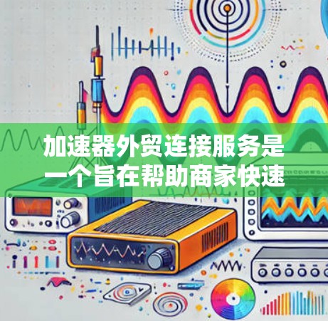 加速器外贸连接服务是一个旨在帮助商家快速连接到不同电商平台的工具。以下是对该服务的详细分析，涵盖功能、成本、用户评价和适用场景