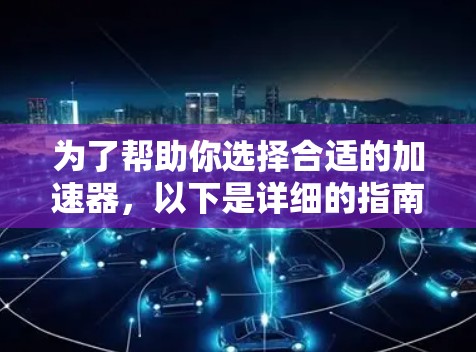 为了帮助你选择合适的加速器，以下是详细的指南