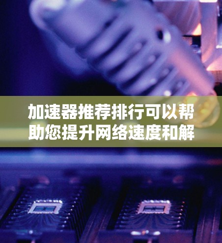 加速器推荐排行可以帮助您提升网络速度和解决问题。以下是一些常见的加速器推荐，涵盖了多种类型和需求