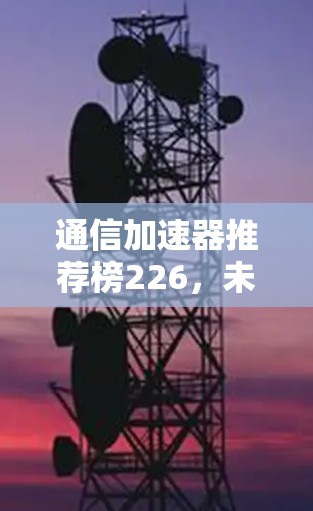 通信加速器推荐榜226，未来通信发展的洞察与推荐