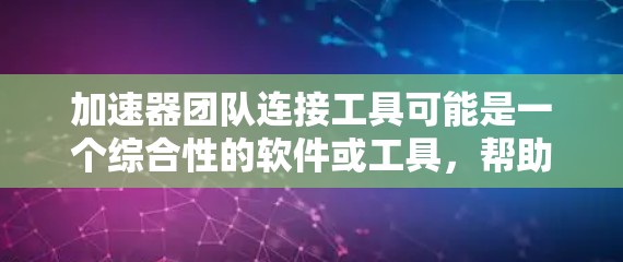 加速器团队连接工具可能是一个综合性的软件或工具，帮助加速器团队成员在使用加速器时更高效，特别是在数据同步和资源管理方面。以下是对该概念的详细分析和总结