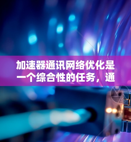 加速器通讯网络优化是一个综合性的任务，通常涉及多个方面，包括硬件、软件和网络架构的调整。以下是一些常见的优化方法和步骤