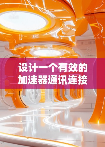 设计一个有效的加速器通讯连接方案，需要从多个方面进行全面考虑，以确保高效、可靠、安全和用户体验。以下是一个详细的设计思路