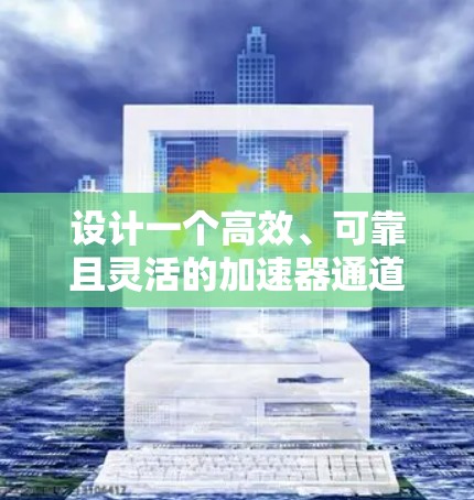 设计一个高效、可靠且灵活的加速器通道连接方案需要综合考虑多个因素，以下是一个分步骤的总结和建议