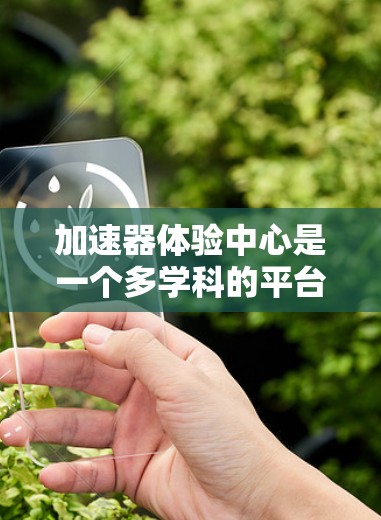 加速器体验中心是一个多学科的平台，旨在研究和开发加速技术，包括加速器的设计、制造、测试和应用。以下是对该领域的详细总结
