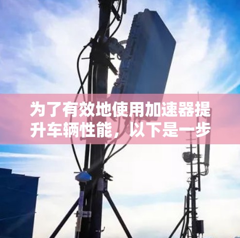 为了有效地使用加速器提升车辆性能，以下是一步步的指南