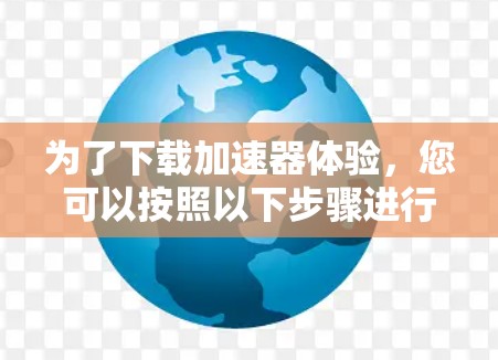 为了下载加速器体验，您可以按照以下步骤进行