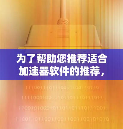 为了帮助您推荐适合加速器软件的推荐，以下是详细的步骤和推荐