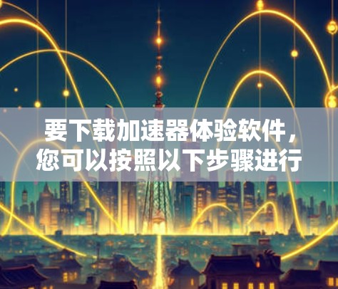 要下载加速器体验软件，您可以按照以下步骤进行操作