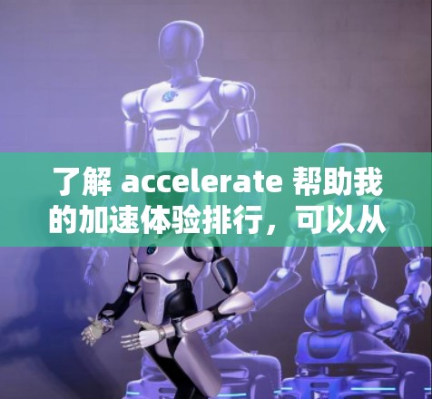 了解 accelerate 帮助我的加速体验排行，可以从以下几个方面进行深入分析