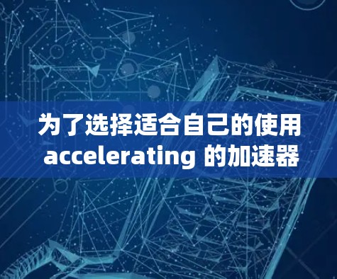 为了选择适合自己的使用 accelerating 的加速器，您可以按照以下步骤进行