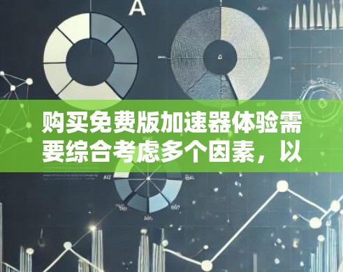 购买免费版加速器体验需要综合考虑多个因素，以下是详细的评估和建议
