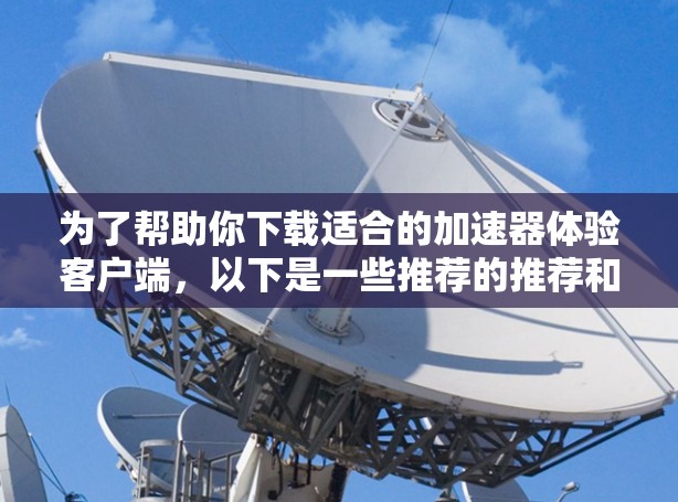 为了帮助你下载适合的加速器体验客户端，以下是一些推荐的推荐和步骤，供你参考