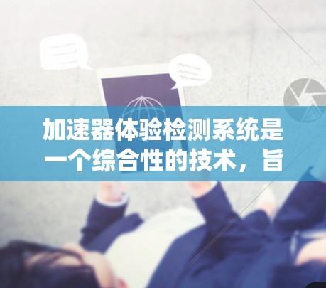 加速器体验检测系统是一个综合性的技术，旨在通过分析汽车加速过程中的数据来识别和解决问题，从而提升用户体验。以下是该技术的详细总结和步骤