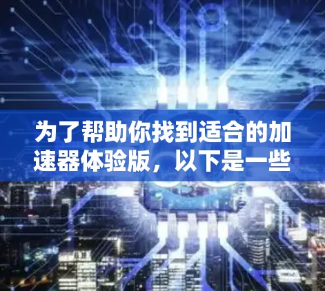 为了帮助你找到适合的加速器体验版，以下是一些步骤和建议，希望对你有所帮助