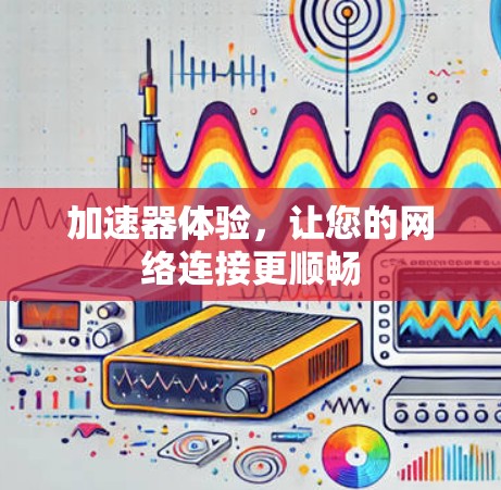加速器体验，让您的网络连接更顺畅