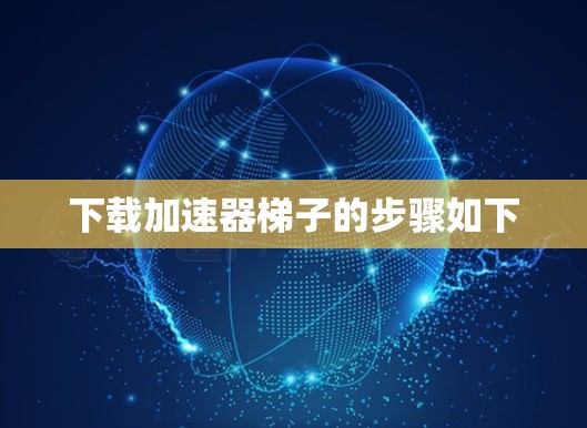 下载加速器梯子的步骤如下