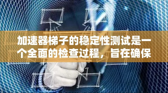 加速器梯子的稳定性测试是一个全面的检查过程，旨在确保梯子在加速器中的稳定性和耐用性。以下是详细的步骤和方法