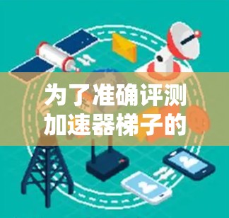 为了准确评测加速器梯子的稳定性能，可以按照以下步骤进行