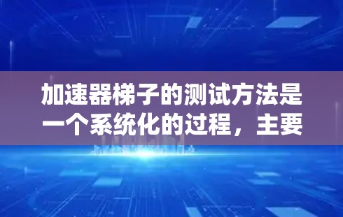 加速器梯子的测试方法是一个系统化的过程，主要包括以下步骤