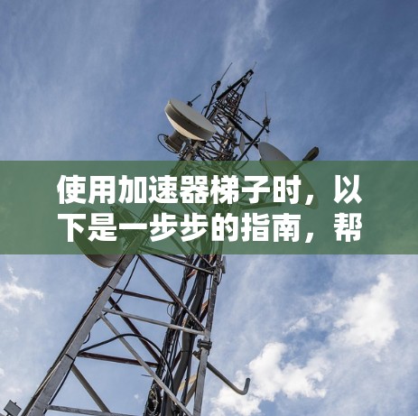 使用加速器梯子时，以下是一步步的指南，帮助你优化视频效果