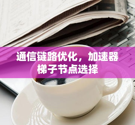 通信链路优化，加速器梯子节点选择