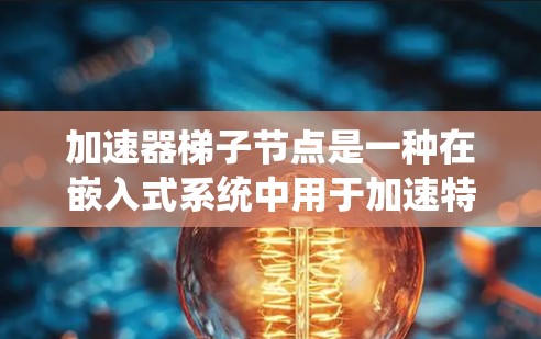 加速器梯子节点是一种在嵌入式系统中用于加速特定运算的硬件架构，由CPU和GPU组成。梯子节点将CPU分成多个子节点，每个子节点负责特定的任务，从而提高计算效率。以下是关于加速器梯子节点的详细信息