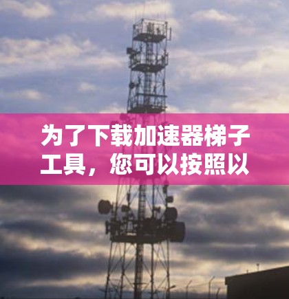 为了下载加速器梯子工具，您可以按照以下步骤进行