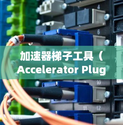 加速器梯子工具（Accelerator Plug-ins）是用于加速下载过程的工具，常见的有Yttria、Ryman、Moq、Rooftopper等。以下是对这些工具的推荐