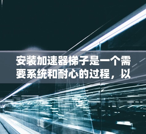 安装加速器梯子是一个需要系统和耐心的过程，以下是一个详细且清晰的教程