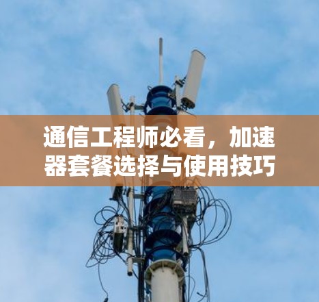 通信工程师必看，加速器套餐选择与使用技巧