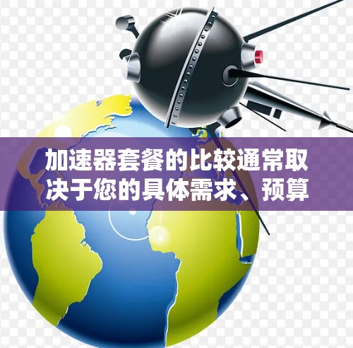 加速器套餐的比较通常取决于您的具体需求、预算、设备数量以及使用场景。以下是一个通用的加速器套餐比较框架，供您参考