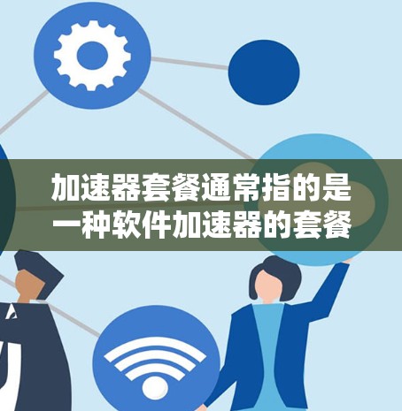 加速器套餐通常指的是一种软件加速器的套餐服务，通常包括多个功能模块的组合，帮助用户更快、更高效地完成任务。以下是一个关于加速器套餐的简要介绍