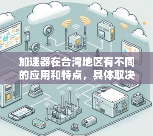 加速器在台湾地区有不同的应用和特点，具体取决于加速器的类型、制造工艺以及使用环境。以下是一些可能涉及加速器的台湾节点或设备类型及其特点