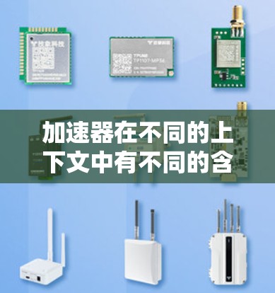 加速器在不同的上下文中有不同的含义，具体取决于其用途和领域。以下是一些可能相关的理解