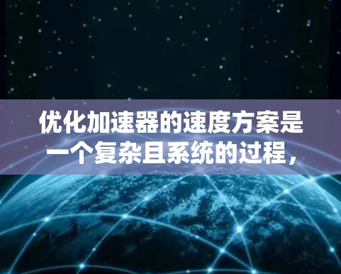 优化加速器的速度方案是一个复杂且系统的过程，旨在通过优化加速器的结构、驱动参数和动力学模型，来提升车辆的行驶效率和经济性。以下是对这一优化方案的详细分析和总结