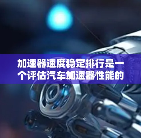 加速器速度稳定排行是一个评估汽车加速器性能的重要指标，主要通过四个关键指标来衡量车辆在测试中的稳定性和加速度表现。以下是详细的解释