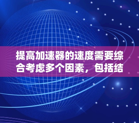 提高加速器的速度需要综合考虑多个因素，包括结构优化、材料选择、设计调整、驱动系统以及与其他技术的结合。以下是一些具体的步骤和方法