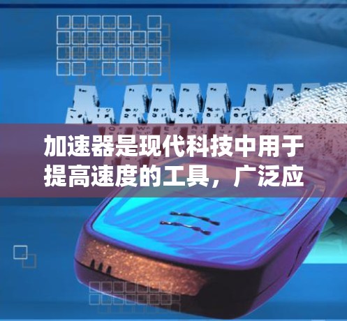 加速器是现代科技中用于提高速度的工具，广泛应用于物理学、航空航天和工程领域。以下是对加速器的系统总结