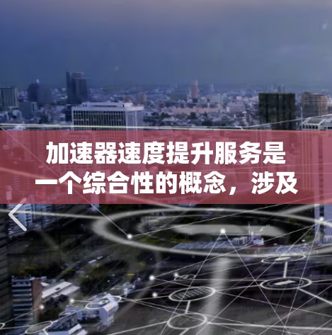 加速器速度提升服务是一个综合性的概念，涉及多个领域和技术。以下是对该概念的详细分析