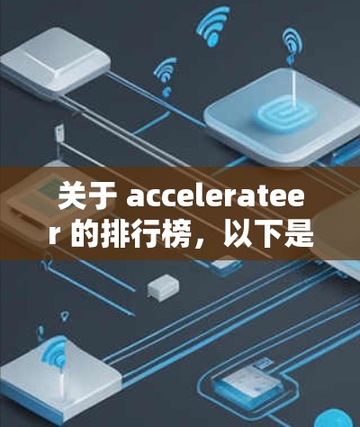 关于 accelerateer 的排行榜，以下是详细的分析和建议，帮助您选择最适合自己的加速工具