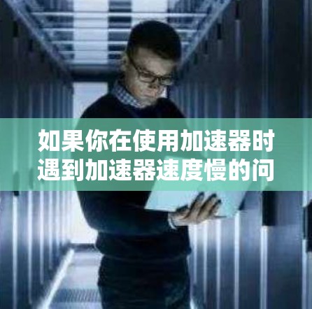 如果你在使用加速器时遇到加速器速度慢的问题，可能是因为加速器本身优化不足或驱动程序本身存在问题。以下是一些常见的解决步骤和建议