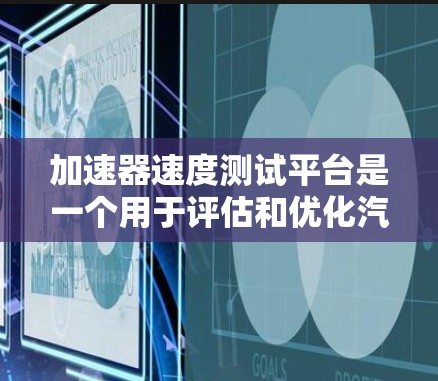 加速器速度测试平台是一个用于评估和优化汽车加速器性能的设备或工具，旨在通过测试和分析加速器在不同环境和条件下的表现，从而改进加速器的性能和可靠性。以下是关于加速器速度测试平台的详细解释