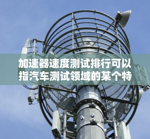 加速器速度测试排行可以指汽车测试领域的某个特定测试和排序机制。以下是关于该主题的详细解释