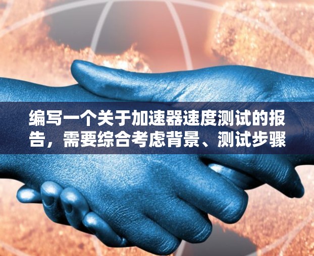 编写一个关于加速器速度测试的报告，需要综合考虑背景、测试步骤、测试结果和结论。以下是具体的步骤和建议